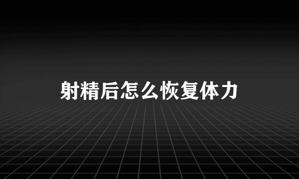 射精后怎么恢复体力