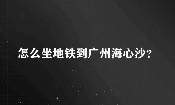 怎么坐地铁到广州海心沙？