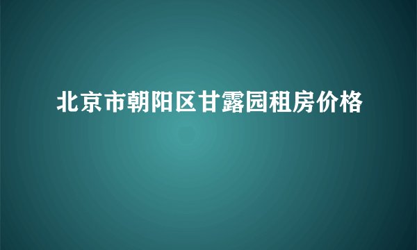 北京市朝阳区甘露园租房价格