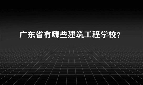 广东省有哪些建筑工程学校？