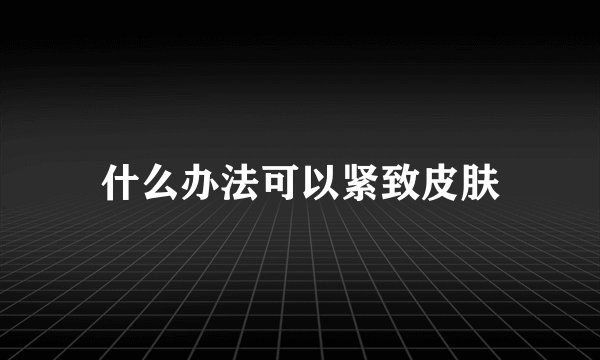 什么办法可以紧致皮肤