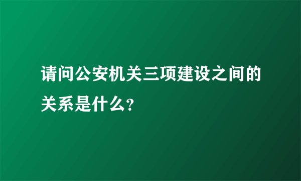 请问公安机关三项建设之间的关系是什么？