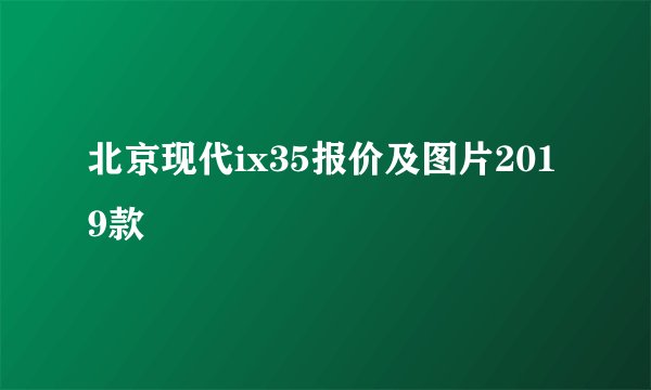 北京现代ix35报价及图片2019款
