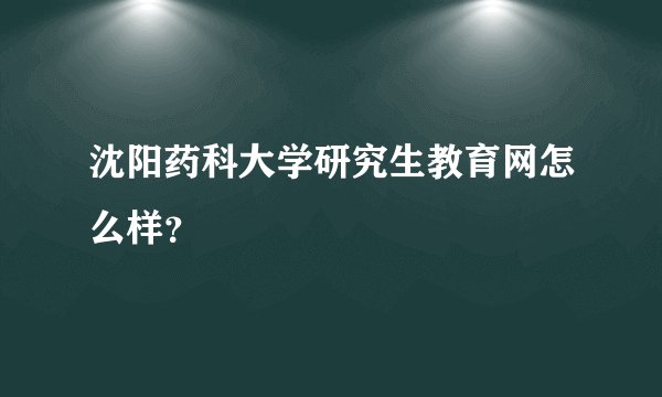 沈阳药科大学研究生教育网怎么样？