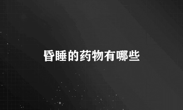 昏睡的药物有哪些