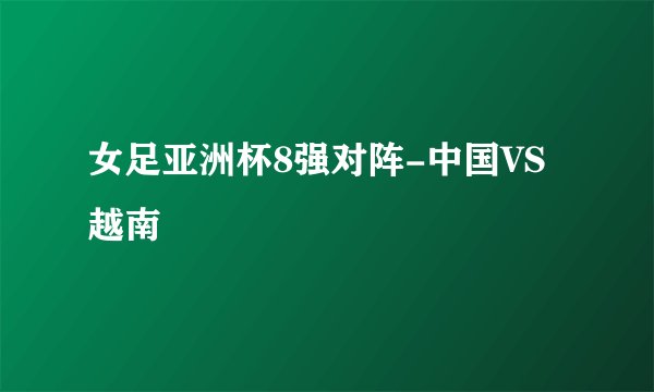 女足亚洲杯8强对阵-中国VS越南