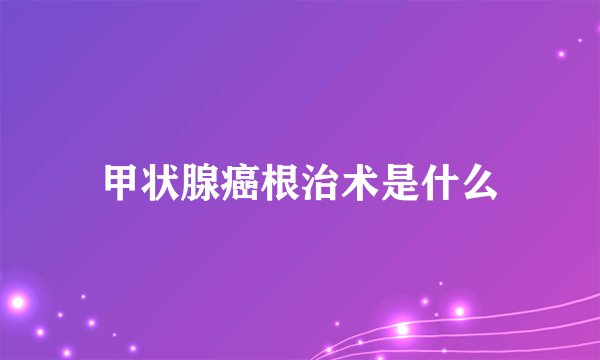 甲状腺癌根治术是什么