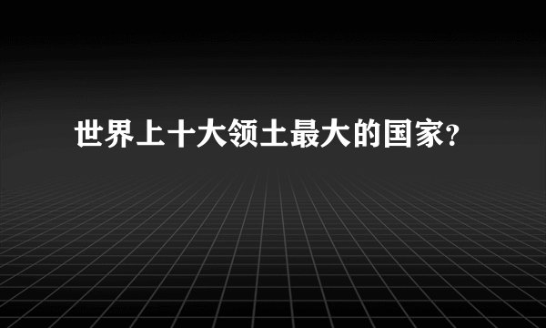 世界上十大领土最大的国家？