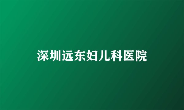 深圳远东妇儿科医院