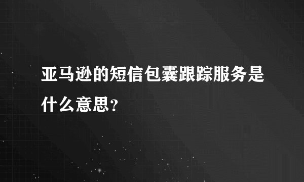 亚马逊的短信包囊跟踪服务是什么意思？