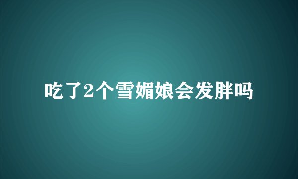 吃了2个雪媚娘会发胖吗