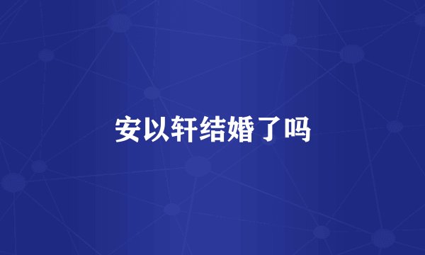 安以轩结婚了吗