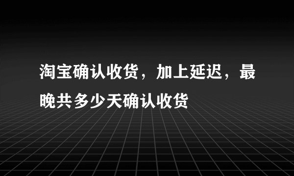 淘宝确认收货,加上延迟,最晚共多少天确认收货