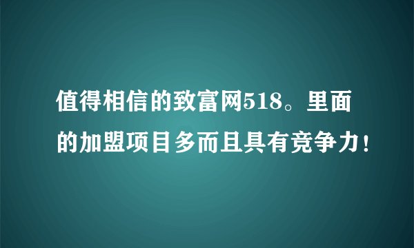 值得相信的致富网518。里面的加盟项目多而且具有竞争力！
