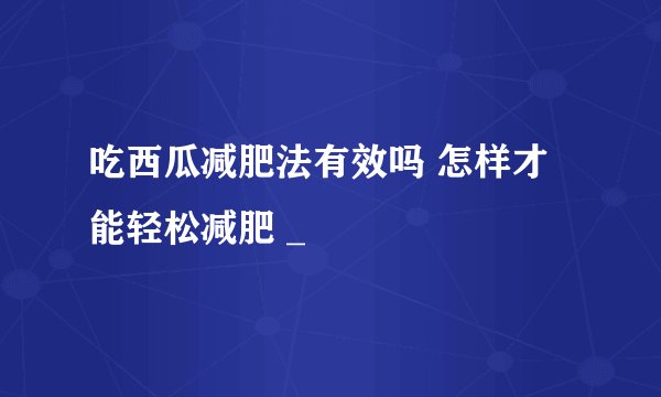 吃西瓜减肥法有效吗 怎样才能轻松减肥 _