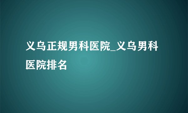 义乌正规男科医院_义乌男科医院排名
