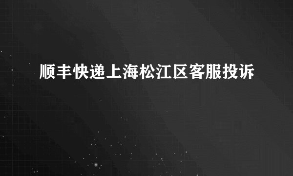 顺丰快递上海松江区客服投诉