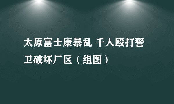 太原富士康暴乱 千人殴打警卫破坏厂区（组图）