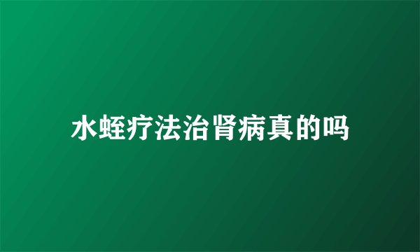 水蛭疗法治肾病真的吗