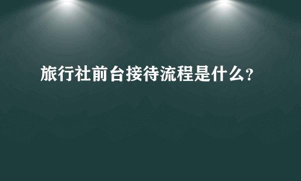 旅行社前台接待流程是什么？