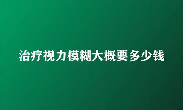 治疗视力模糊大概要多少钱