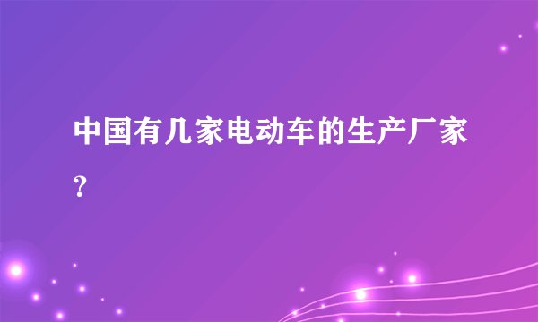 中国有几家电动车的生产厂家？
