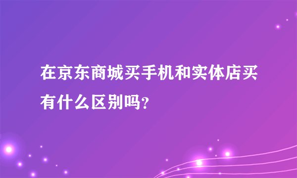 在京东商城买手机和实体店买有什么区别吗？