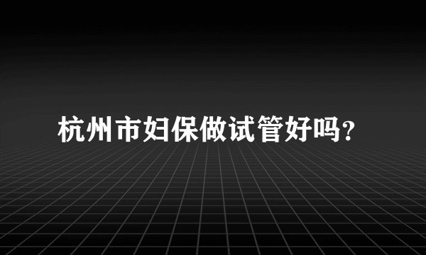 杭州市妇保做试管好吗？