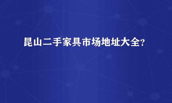 昆山二手家具市场地址大全？