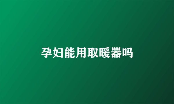 孕妇能用取暖器吗