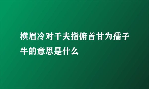 横眉冷对千夫指俯首甘为孺子牛的意思是什么