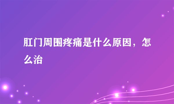 肛门周围疼痛是什么原因,怎么治