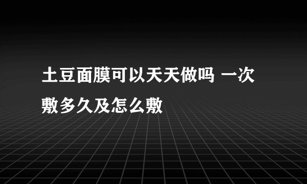 土豆面膜可以天天做吗 一次敷多久及怎么敷