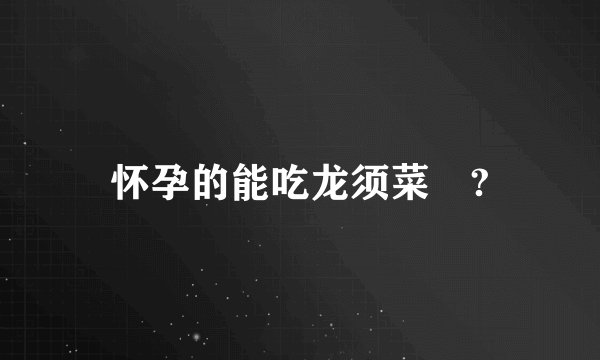 怀孕的能吃龙须菜嗎?