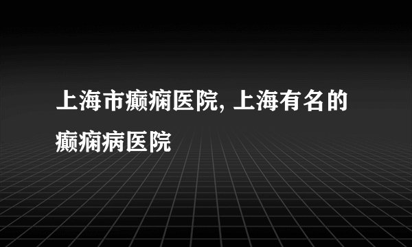 上海市癫痫医院, 上海有名的癫痫病医院