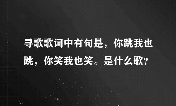 寻歌歌词中有句是,你跳我也跳,你笑我也笑。是什么歌?