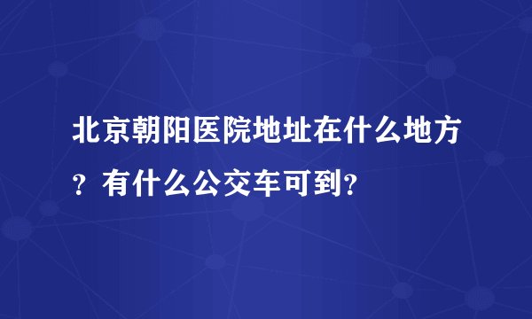 北京朝阳医院地址在什么地方?有什么公交车可到?