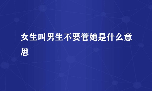 女生叫男生不要管她是什么意思 