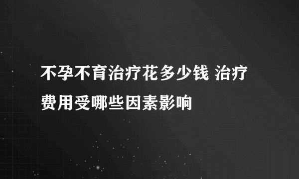 不孕不育治疗花多少钱 治疗费用受哪些因素影响