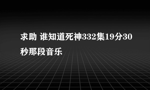 求助 谁知道死神332集19分30秒那段音乐