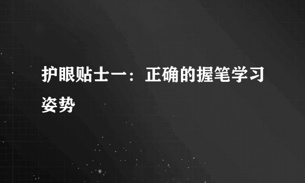 护眼贴士一:正确的握笔学习姿势