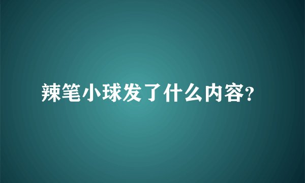 辣笔小球发了什么内容？