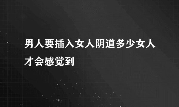 男人要插入女人阴道多少女人才会感觉到