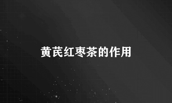 黄芪红枣茶的作用