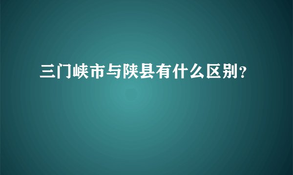 三门峡市与陕县有什么区别？