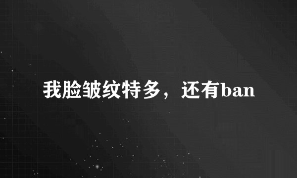 我脸皱纹特多,还有ban
