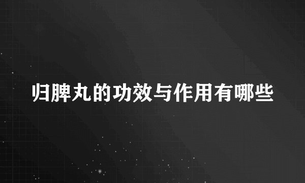 归脾丸的功效与作用有哪些