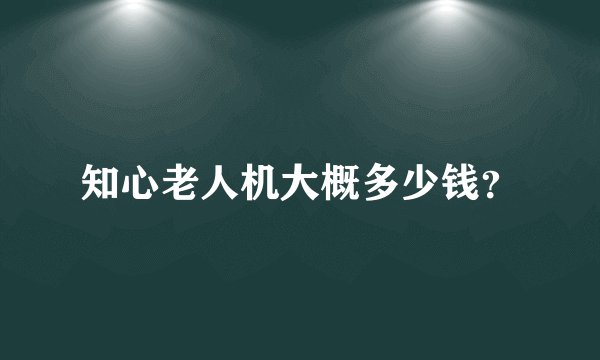 知心老人机大概多少钱？