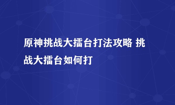 原神挑战大擂台打法攻略 挑战大擂台如何打