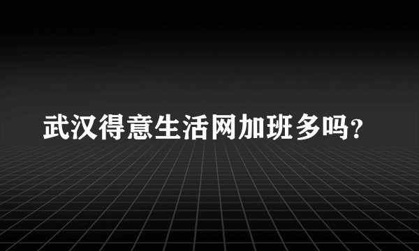 武汉得意生活网加班多吗？